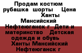 Продам костюм (рубашка  шорты) › Цена ­ 1 000 - Ханты-Мансийский, Нефтеюганск г. Дети и материнство » Детская одежда и обувь   . Ханты-Мансийский,Нефтеюганск г.